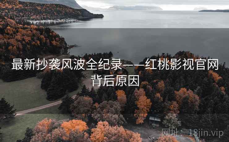 最新抄袭风波全纪录——红桃影视官网背后原因