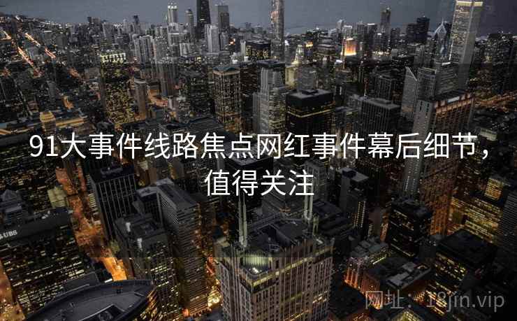 91大事件线路焦点网红事件幕后细节,值得关注