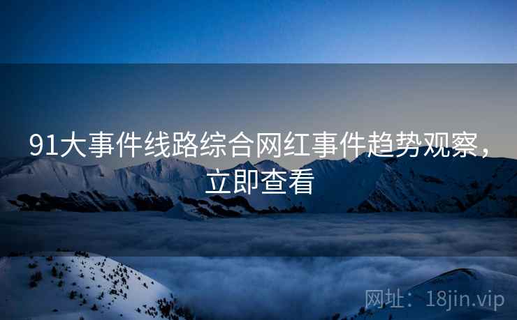91大事件线路综合网红事件趋势观察，立即查看
