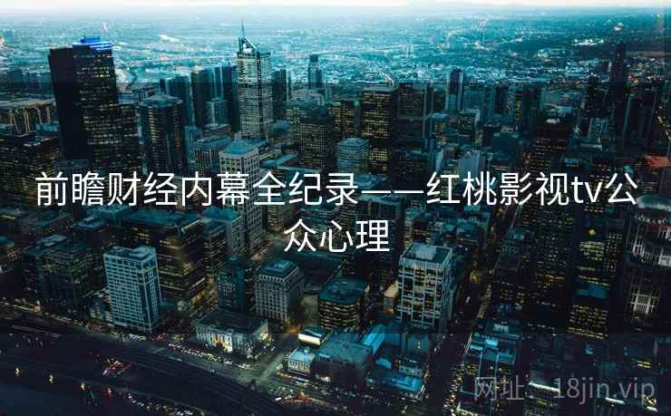 前瞻财经内幕全纪录——红桃影视tv公众心理