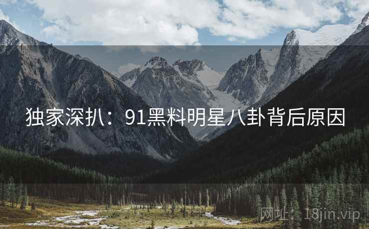 独家深扒：91黑料明星八卦背后原因