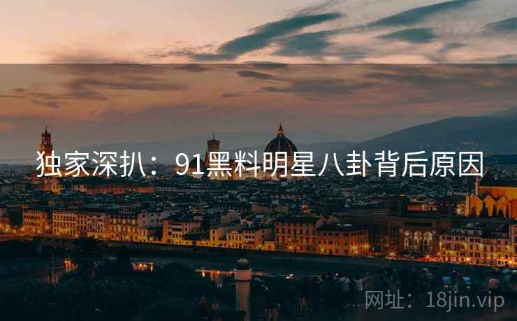 独家深扒：91黑料明星八卦背后原因