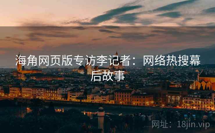 海角网页版专访李记者：网络热搜幕后故事