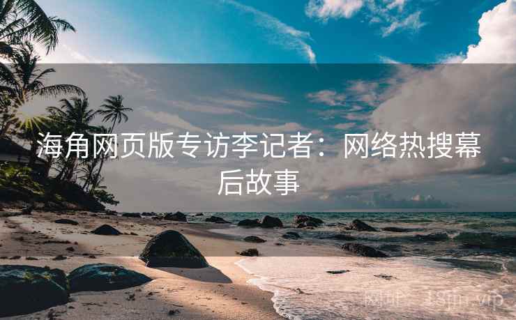 海角网页版专访李记者：网络热搜幕后故事
