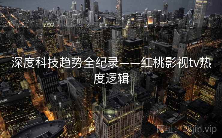 深度科技趋势全纪录——红桃影视tv热度逻辑