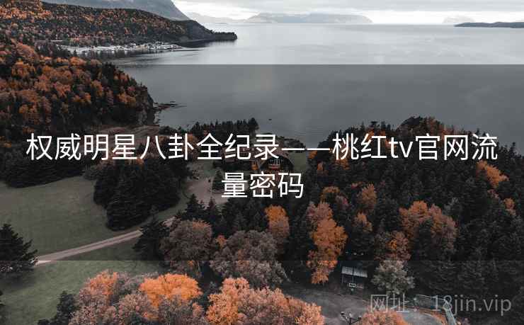 权威明星八卦全纪录——桃红tv官网流量密码