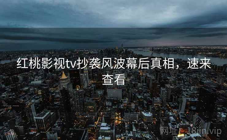 红桃影视tv抄袭风波幕后真相，速来查看