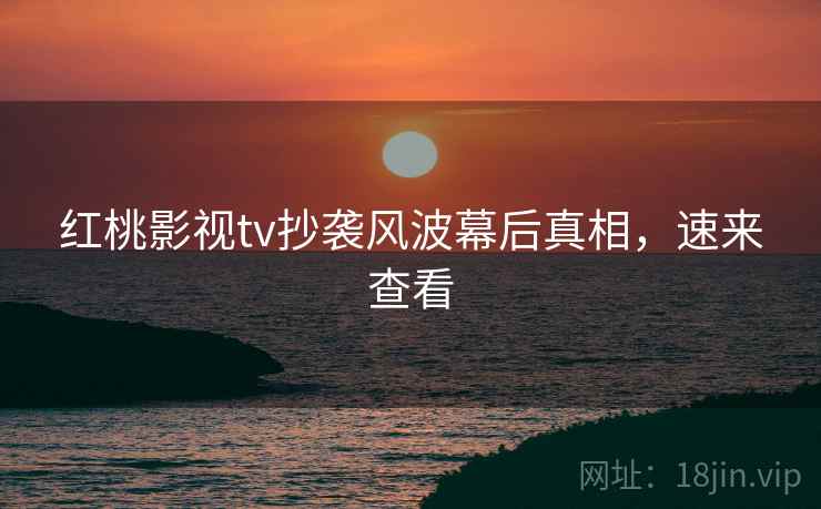 红桃影视tv抄袭风波幕后真相，速来查看