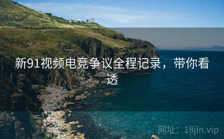 新91视频电竞争议全程记录，带你看透
