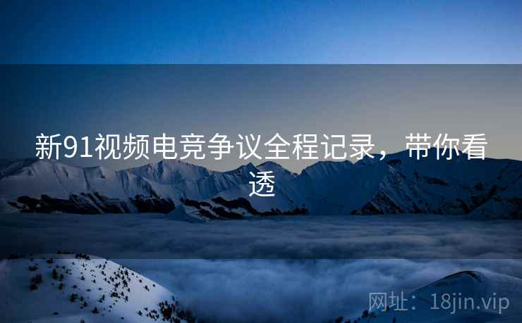 新91视频电竞争议全程记录，带你看透