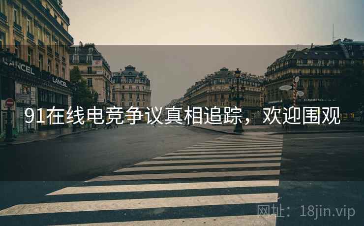 91在线电竞争议真相追踪，欢迎围观