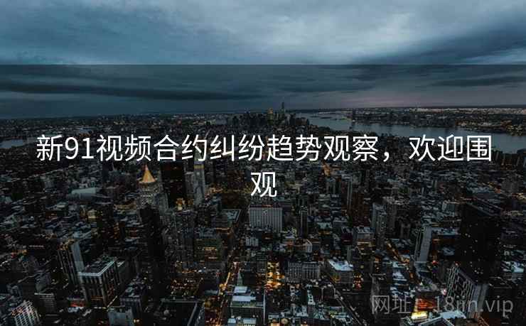 新91视频合约纠纷趋势观察，欢迎围观