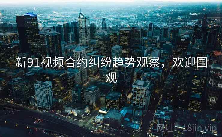 新91视频合约纠纷趋势观察，欢迎围观