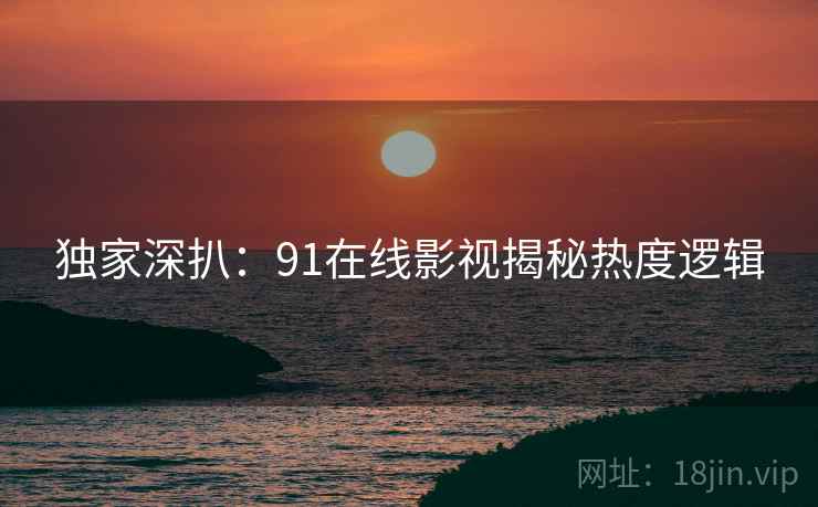 独家深扒：91在线影视揭秘热度逻辑