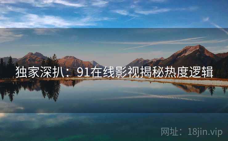 独家深扒：91在线影视揭秘热度逻辑