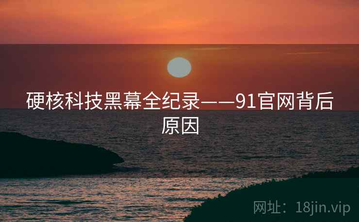硬核科技黑幕全纪录——91官网背后原因