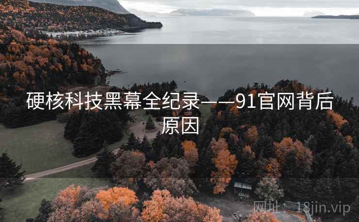 硬核科技黑幕全纪录——91官网背后原因