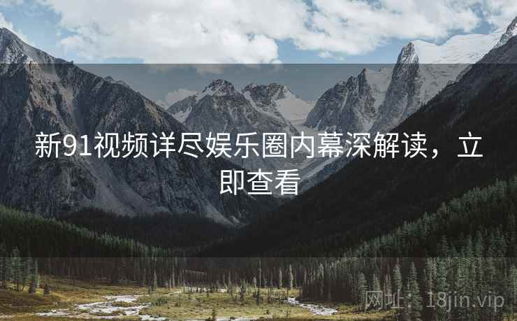 新91视频详尽娱乐圈内幕深解读，立即查看