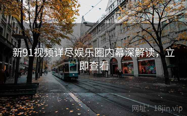 新91视频详尽娱乐圈内幕深解读，立即查看