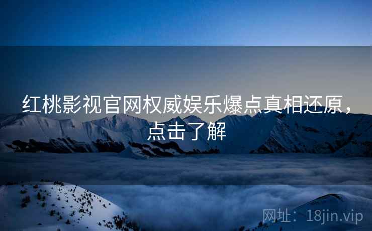 红桃影视官网权威娱乐爆点真相还原，点击了解