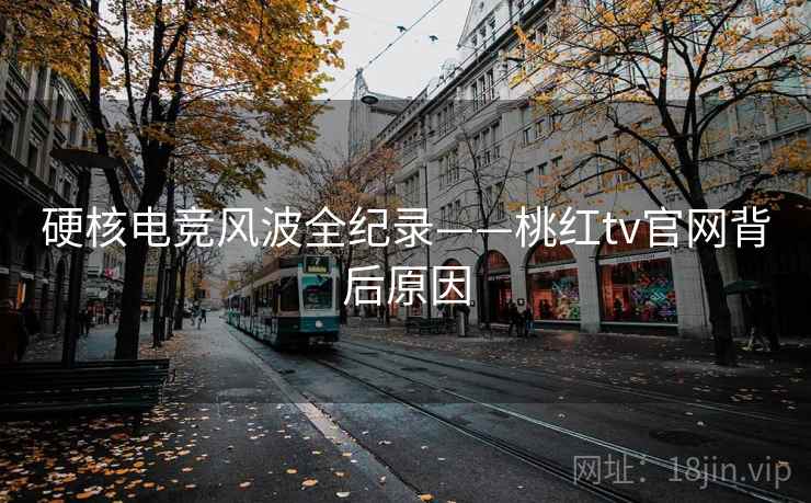 硬核电竞风波全纪录——桃红tv官网背后原因