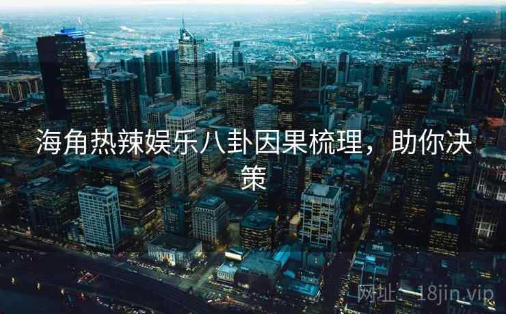 海角热辣娱乐八卦因果梳理，助你决策