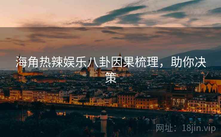 海角热辣娱乐八卦因果梳理，助你决策