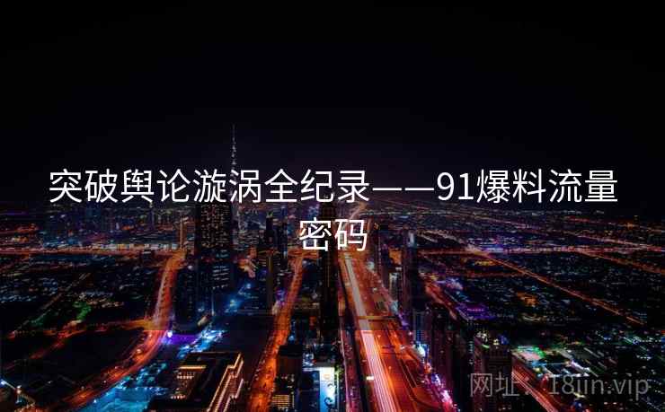 突破舆论漩涡全纪录——91爆料流量密码