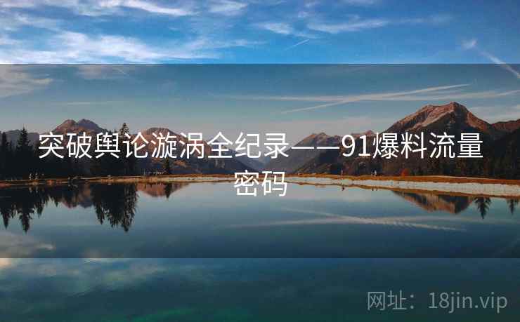 突破舆论漩涡全纪录——91爆料流量密码