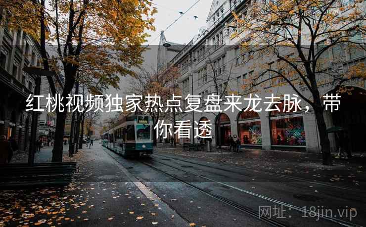 红桃视频独家热点复盘来龙去脉，带你看透