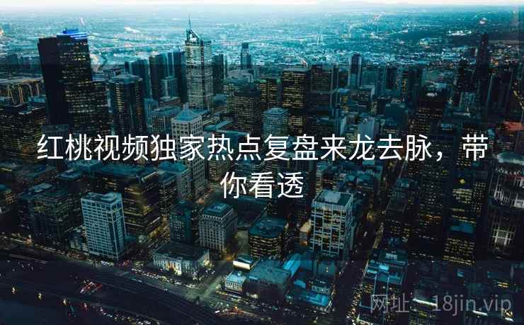 红桃视频独家热点复盘来龙去脉，带你看透