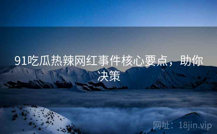 91吃瓜热辣网红事件核心要点，助你决策