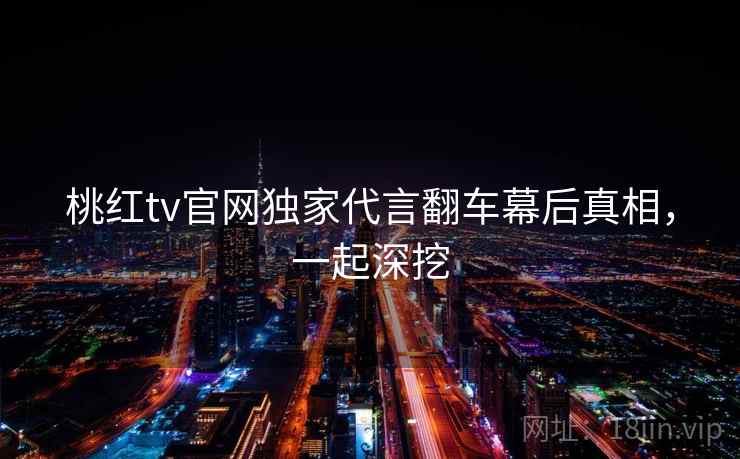 桃红tv官网独家代言翻车幕后真相，一起深挖