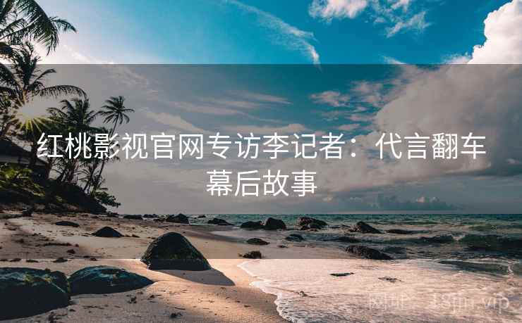 红桃影视官网专访李记者：代言翻车幕后故事
