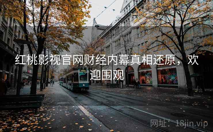红桃影视官网财经内幕真相还原，欢迎围观