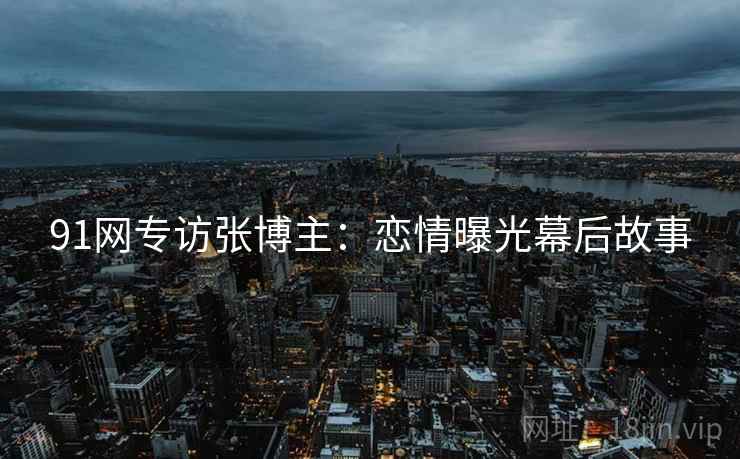 91网专访张博主：恋情曝光幕后故事