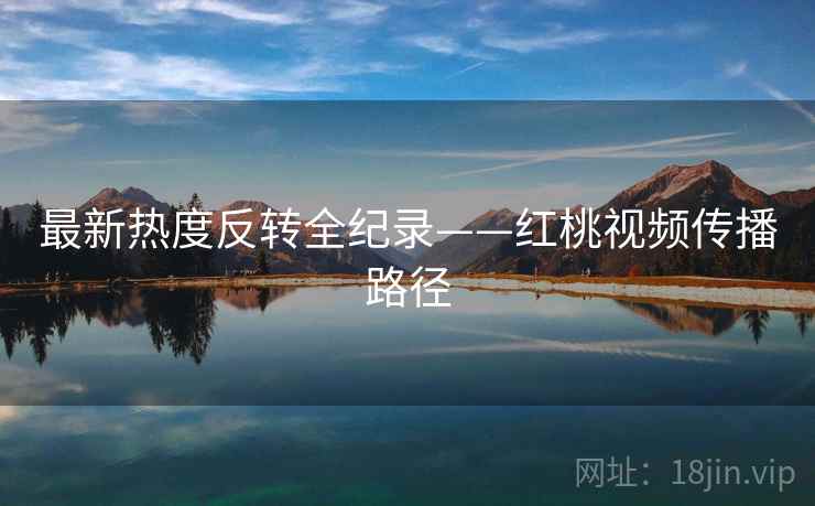 最新热度反转全纪录——红桃视频传播路径