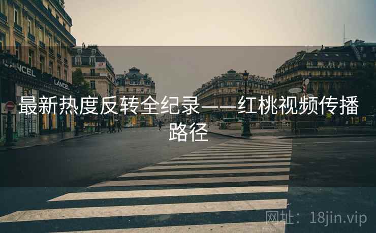 最新热度反转全纪录——红桃视频传播路径