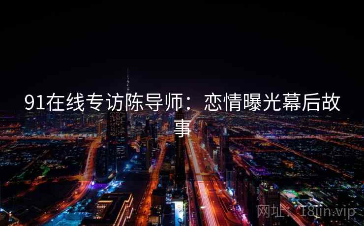 91在线专访陈导师：恋情曝光幕后故事