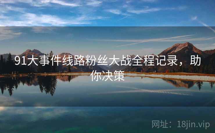 91大事件线路粉丝大战全程记录，助你决策