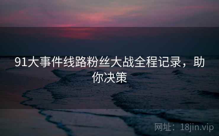91大事件线路粉丝大战全程记录，助你决策