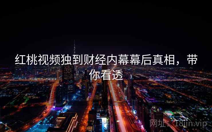 红桃视频独到财经内幕幕后真相，带你看透