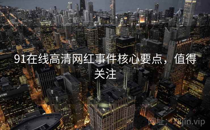 91在线高清网红事件核心要点，值得关注