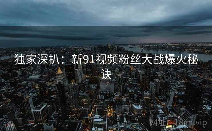 独家深扒：新91视频粉丝大战爆火秘诀