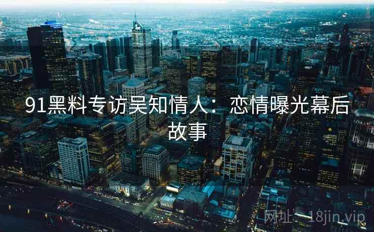 91黑料专访吴知情人:恋情曝光幕后故事