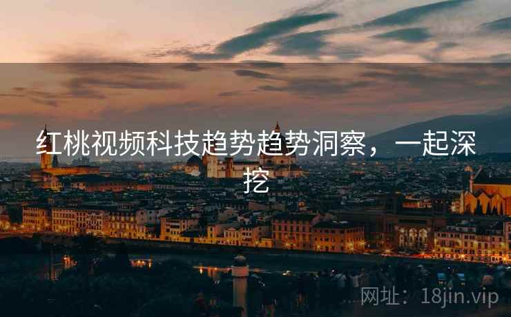 红桃视频科技趋势趋势洞察，一起深挖