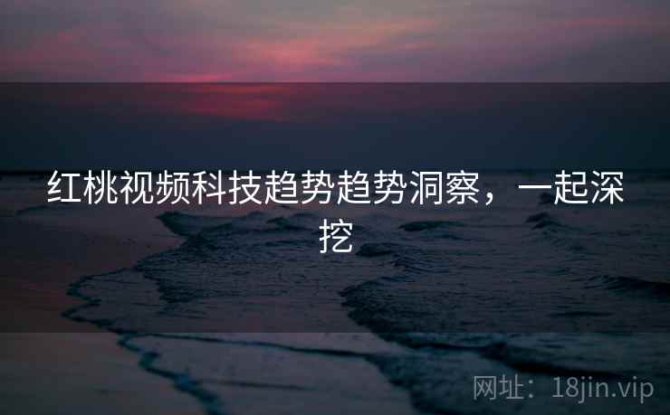 红桃视频科技趋势趋势洞察，一起深挖