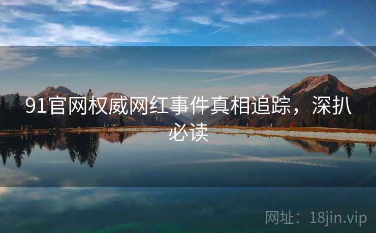 91官网权威网红事件真相追踪，深扒必读
