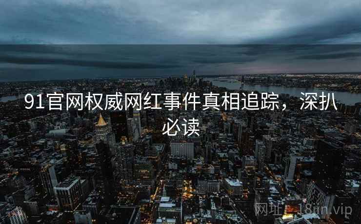 91官网权威网红事件真相追踪，深扒必读