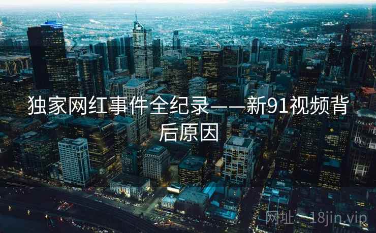 独家网红事件全纪录——新91视频背后原因